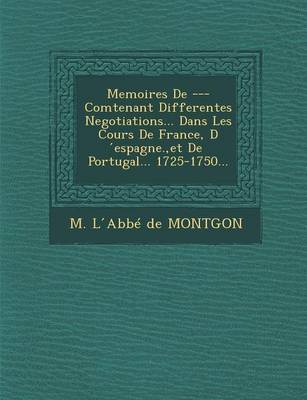 Memoires de --- Comtenant Differentes Negotiations... Dans Les Cours de France, D Espagne., Et de Portugal... 1725-1750...