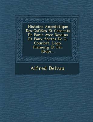 Histoire Anecdotique Des Caf Es Et Cabarets de Paris Avec Dessins Et Eaux-Fortes de G. Courbet, Leop. Flameng Et Fel. Rlops...