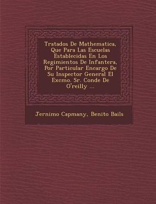 Tratados de Mathematica, Que Para Las Escuelas Establecidas En Los Regimientos de Infanter A, Por Particular Encargo de Su Inspector General El Excmo. Sr. Conde de O'Reilly ...