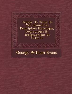 Voyage La Terre de Van Diemen Ou Description Historique, G Ographique Et Topographique de Cette Le