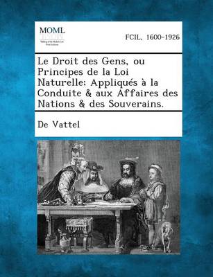 Le Droit Des Gens, Ou Principes de La Loi Naturelle; Appliques a la Conduite & Aux Affaires Des Nations & Des Souverains.