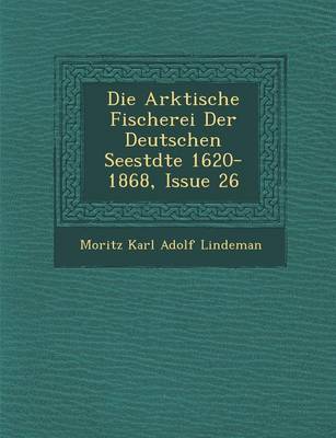 Die Arktische Fischerei Der Deutschen Seest Dte 1620-1868, Issue 26