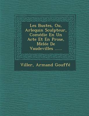 Les Bustes, Ou, Arlequin Sculpteur, Com die En Un Acte Et En Prose, Mel e de Vaudevilles ......