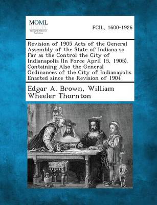 Revision of 1905 Acts of the General Assembly of the State of Indiana So Far as the Control the City of Indianapolis (in Force April 15, 1905). Contai