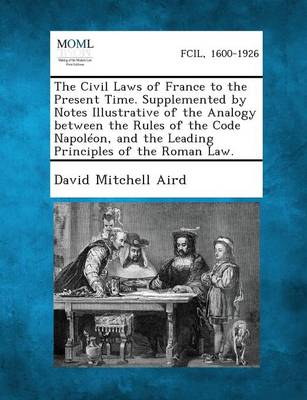 The Civil Laws of France to the Present Time. Supplemented by Notes Illustrative of the Analogy between the Rules of the Code Napoléon, and the Leading Principles of the Roman Law.