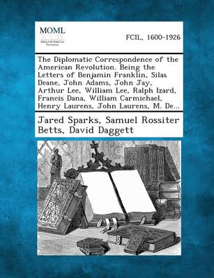 The Diplomatic Correspondence of the American Revolution. Being the Letters of Benjamin Franklin, Silas Deane, John Adams, John Jay, Arthur Lee, Willi