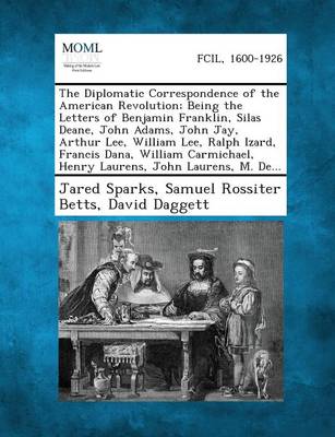 The Diplomatic Correspondence of the American Revolution; Being the Letters of Benjamin Franklin, Silas Deane, John Adams, John Jay, Arthur Lee, William Lee, Ralph Izard, Francis Dana, William Carmichael, Henry Laurens, John Laurens, M. de...