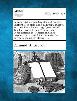Commercial Vehicle Supplement to the California Vehicle Code Summary Digests of State Laws Regulating Operation of Trucks, Buses, Truck-Tractors and C