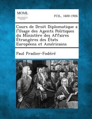 Cours de Droit Diplomatique A L'Usage Des Agents Politiques Du Ministere Des Affaires Etrangeres Des Etats Europeens Et Americains