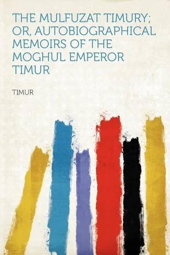 The Mulfuzat Timury; Or, Autobiographical Memoirs of the Moghul Emperor Timur