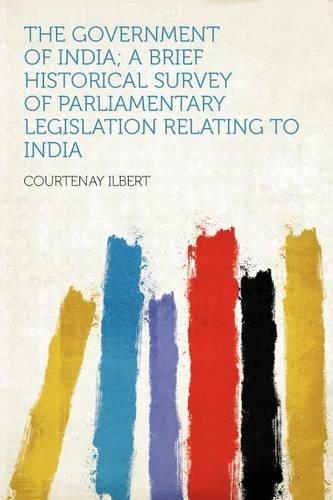 The Government of India; a Brief Historical Survey of Parliamentary Legislation Relating to India