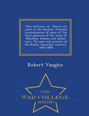 Then and Now; Or, Thirty-Six Years in the Rockies. Personal Reminiscences of Some of the First Pioneers of the State of Montana. Indians and Indian Wars. the Past and Present of the Rocky Mountain Country. 1864-1900 - War College Series