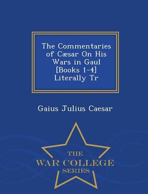 The Commentaries of Caesar on His Wars in Gaul [Books 1-4] Literally Tr - War College Series