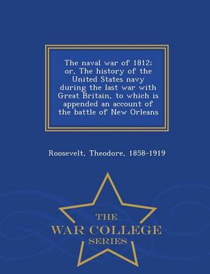 The Naval War of 1812; Or, the History of the United States Navy During the Last War with Great Britain, to Which Is Appended an Account of the Battle of New Orleans - War College Series