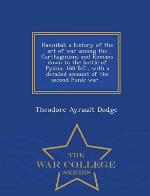 Hannibal; A History of the Art of War Among the Carthaginians and Romans Down to the Battle of Pydna, 168 B.C., with a Detailed Account of the Second Punic War .. - War College Series