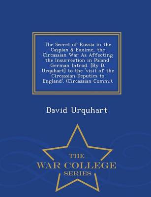The Secret of Russia in the Caspian & Euxime, the Circassian War as Affecting the Insurrection in Poland. German Introd. [By D. Urquhart] to the 'Visit of the Circassian Deputies to England'. (Circassian Comm.). - War College Series