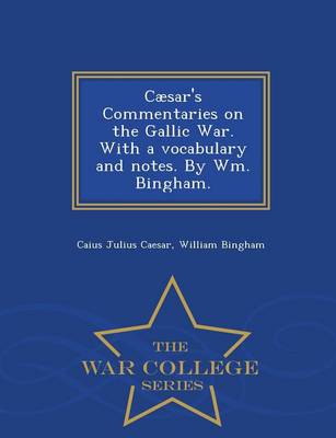 Caesar's Commentaries on the Gallic War. with a Vocabulary and Notes. by Wm. Bingham. - War College Series