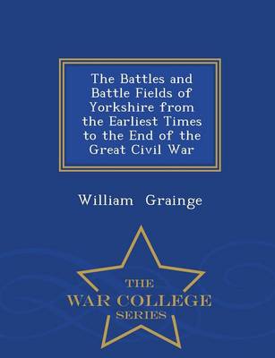 The Battles and Battle Fields of Yorkshire from the Earliest Times to the End of the Great Civil War - War College Series