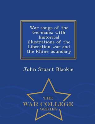War Songs of the Germans; With Historical Illustrations of the Liberation War and the Rhine Boundary - War College Series