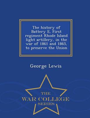 The History of Battery E, First Regiment Rhode Island Light Artillery, in the War of 1861 and 1865, to Preserve the Union - War College Series