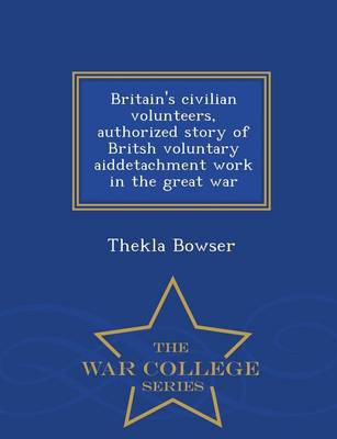 Britain's Civilian Volunteers, Authorized Story of Britsh Voluntary Aiddetachment Work in the Great War - War College Series