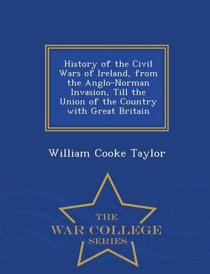 History of the Civil Wars of Ireland, from the Anglo-Norman Invasion, Till the Union of the Country with Great Britain - War College Series