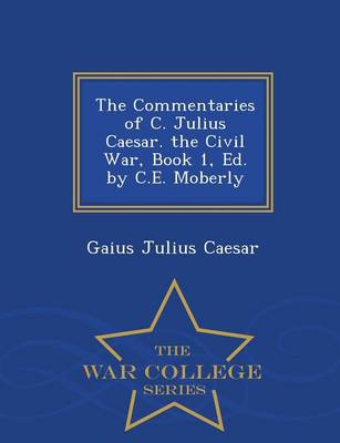 The Commentaries of C. Julius Caesar. the Civil War, Book 1, Ed. by C.E. Moberly - War College Series