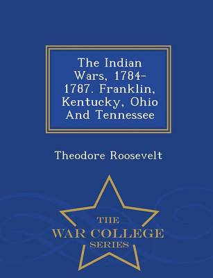 The Indian Wars, 1784-1787. Franklin, Kentucky, Ohio and Tennessee - War College Series