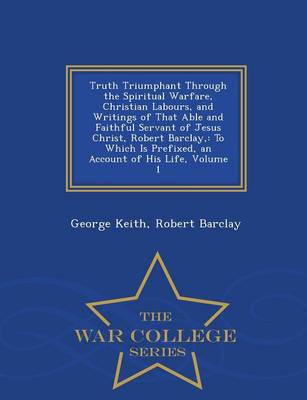 Truth Triumphant Through the Spiritual Warfare, Christian Labours, and Writings of That Able and Faithful Servant of Jesus Christ, Robert Barclay,