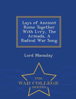 Lays of Ancient Rome Together with Lvry, the Armada, a Radical War Song - War College Series