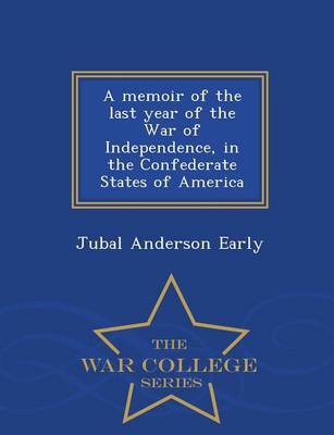 A Memoir of the Last Year of the War of Independence, in the Confederate States of America - War College Series