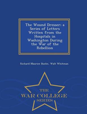 The Wound Dresser; A Series of Letters Written from the Hospitals in Washington During the War of the Rebellion - War College Series