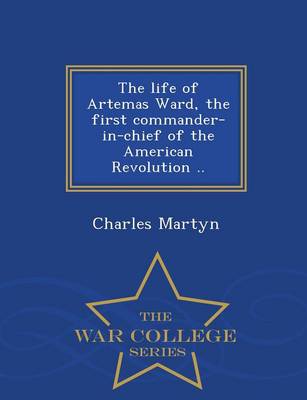 The Life of Artemas Ward, the First Commander-In-Chief of the American Revolution .. - War College Series