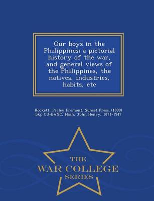 Our Boys in the Philippines; A Pictorial History of the War, and General Views of the Philippines, the Natives, Industries, Habits, Etc - War College Series