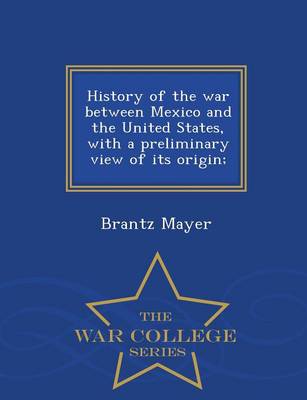 History of the War Between Mexico and the United States, with a Preliminary View of Its Origin; - War College Series