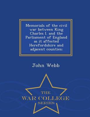 Memorials of the Civil War Between King Charles I. and the Parliament of England as It Affected Herefordshire and Adjacent Counties; - War College Series