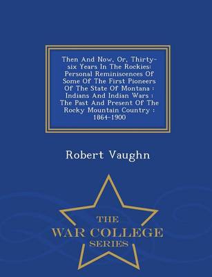 Then and Now; Or, Thirty-Six Years in the Rockies. Personal Reminiscences of Some of the First Pioneers of the State of Montana. Indians and Indian Wars. the Past and Present of the Rocky Mountain Country. 1864-1900 - War College Series