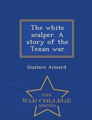The White Scalper. a Story of the Texan War - War College Series
