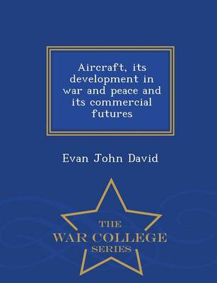 Aircraft, Its Development in War and Peace and Its Commercial Futures - War College Series
