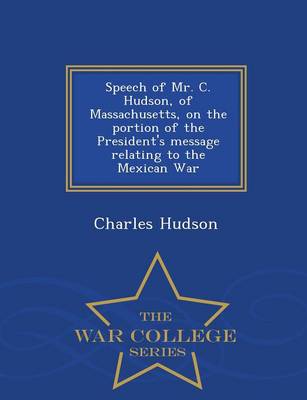 Speech of Mr. C. Hudson, of Massachusetts, on the Portion of the President's Message Relating to the Mexican War - War College Series