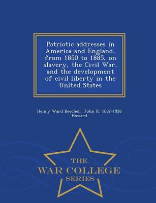 Patriotic Addresses in America and England, from 1850 to 1885, on Slavery, the Civil War, and the Development of Civil Liberty in the United States - War College Series