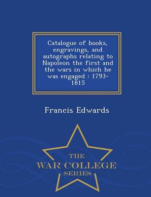 Catalogue of Books, Engravings, and Autographs Relating to Napoleon the First and the Wars in Which He Was Engaged