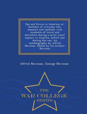 Ups and Downs in America; Or, Sketches of Everyday Life, Manners and Customs; With Incidents of Travel and Adventure During a Seven Years' Sojourn in America, Before and During the War. an Autobiography by Alfred Newman. Edited by His Brother Newman - War