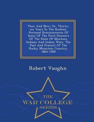 Then and Now; Or, Thirty-Six Years in the Rockies. Personal Reminiscences of Some of the First Pioneers of the State of Montana. Indians and Indian Wars. the Past and Present of the Rocky Mountain Country. 1864-1900 - War College Series