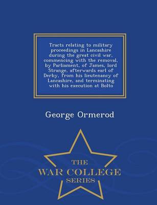 Tracts Relating to Military Proceedings in Lancashire During the Great Civil War, Commencing with the Removal, by Parliament, of James, Lord Strange, Afterwards Earl of Derby, from His Lieutenancy of Lancashire, and Terminating with His Execution at Bolto