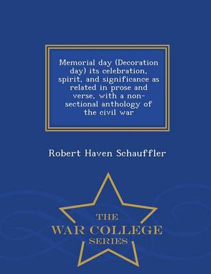 Memorial Day (Decoration Day) Its Celebration, Spirit, and Significance as Related in Prose and Verse, with a Non-Sectional Anthology of the Civil War - War College Series