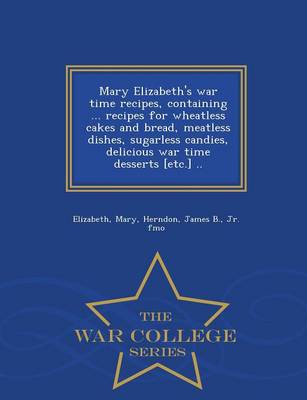 Mary Elizabeth's War Time Recipes, Containing ... Recipes for Wheatless Cakes and Bread, Meatless Dishes, Sugarless Candies, Delicious War Time Desserts [Etc.] .. - War College Series