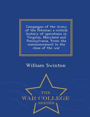 Campaigns of the Army of the Potomac; A Critical History of Operations in Virginia, Maryland and Pennsylvania, from the Commencement to the Close of the War - War College Series