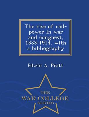 The Rise of Rail-Power in War and Conguest, 1833-1914, with a Bibliography - War College Series