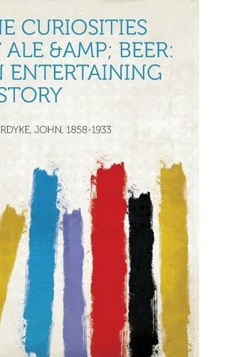 The Curiosities of Ale &Amp; Beer: an Entertaining History